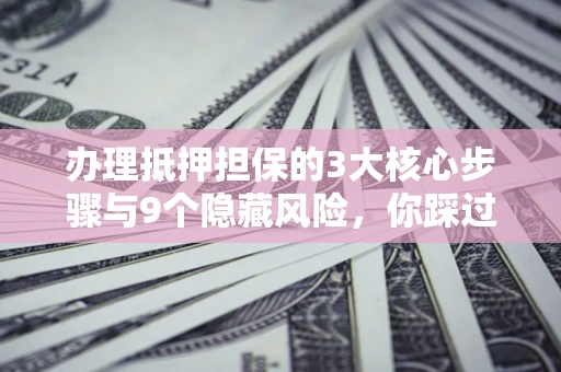 北京办理抵押担保的3大核心步骤与9个隐藏风险，你踩过哪个坑？