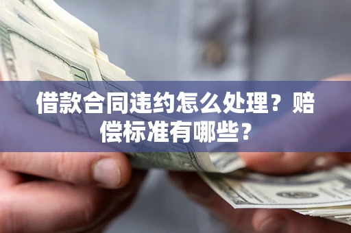 北京借款合同违约怎么处理？赔偿标准有哪些？