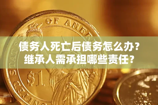 北京债务人死亡后债务怎么办？继承人需承担哪些责任？