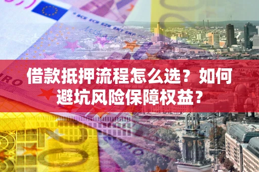 北京借款抵押流程怎么选？如何避坑风险保障权益？