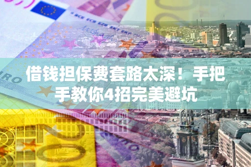 北京借钱担保费套路太深！手把手教你4招完美避坑