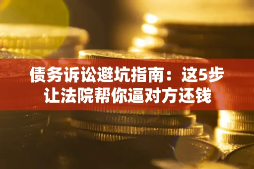 北京债务诉讼避坑指南：这5步让法院帮你逼对方还钱