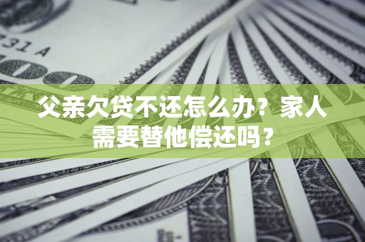 北京父亲欠贷不还怎么办？家人需要替他偿还吗？