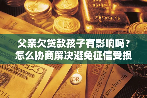北京父亲欠贷款孩子有影响吗？怎么协商解决避免征信受损？